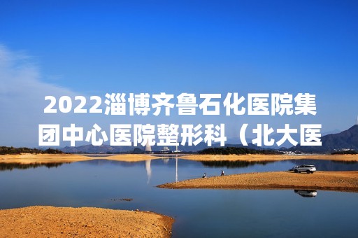 2024淄博齐鲁石化医院集团中心医院整形科（北大医疗鲁中医院）是正规医院吗_怎么样呢_是公立医院吗