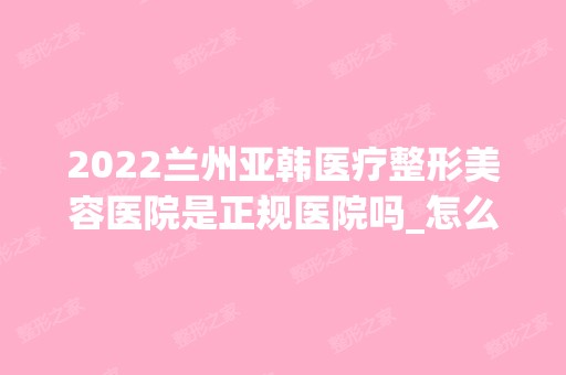 2024兰州亚韩医疗整形美容医院是正规医院吗_怎么样呢_是公立医院吗