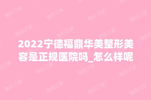 2024宁德福鼎华美整形美容是正规医院吗_怎么样呢_是公立医院吗