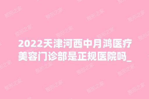 2024天津河西中月鸿医疗美容门诊部是正规医院吗_怎么样呢_是公立医院吗