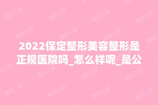 2024保定整形美容整形是正规医院吗_怎么样呢_是公立医院吗