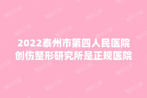 2024泰州市第四人民医院创伤整形研究所是正规医院吗_怎么样呢_是公立医院吗