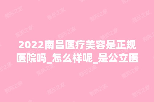 2024南昌医疗美容是正规医院吗_怎么样呢_是公立医院吗