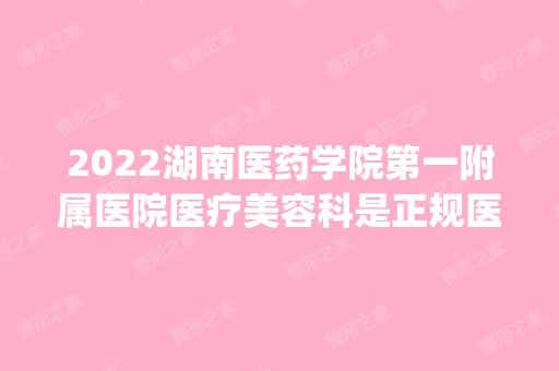 2024湖南医药学院第一附属医院医疗美容科是正规医院吗_怎么样呢_是公立医院吗