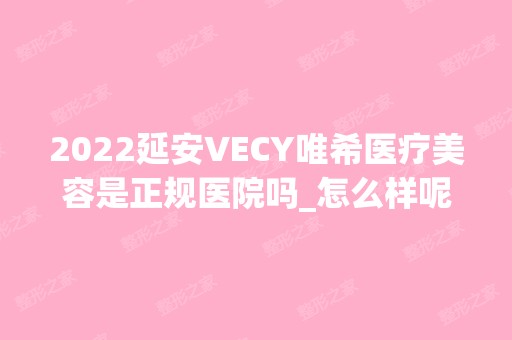 2024延安VECY唯希医疗美容是正规医院吗_怎么样呢_是公立医院吗