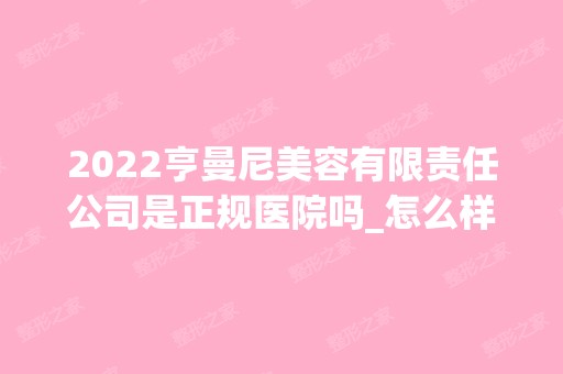 2024亨曼尼美容有限责任公司是正规医院吗_怎么样呢_是公立医院吗