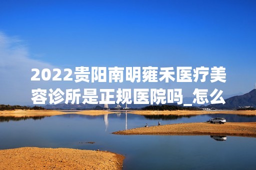 2024贵阳南明雍禾医疗美容诊所是正规医院吗_怎么样呢_是公立医院吗