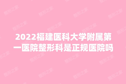 2024福建医科大学附属第一医院整形科是正规医院吗_怎么样呢_是公立医院吗