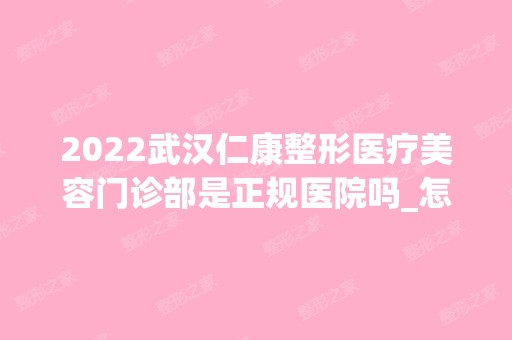 2024武汉仁康整形医疗美容门诊部是正规医院吗_怎么样呢_是公立医院吗