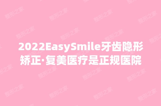 2024EasySmile牙齿隐形矫正·复美医疗是正规医院吗_怎么样呢_是公立医院吗