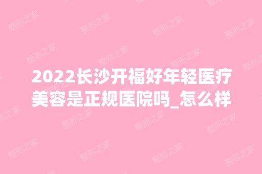 2024长沙开福好年轻医疗美容是正规医院吗_怎么样呢_是公立医院吗