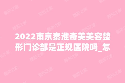 2024南京秦淮奇美美容整形门诊部是正规医院吗_怎么样呢_是公立医院吗