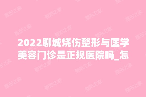 2024聊城烧伤整形与医学美容门诊是正规医院吗_怎么样呢_是公立医院吗