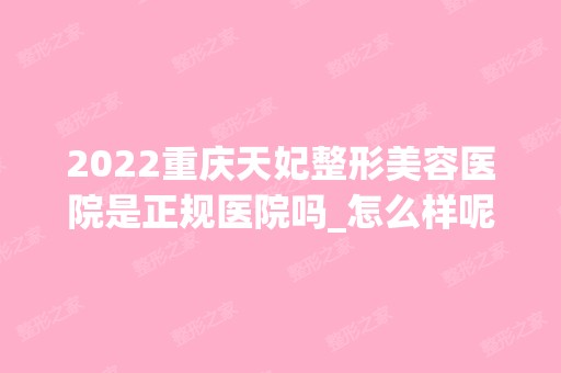 2024重庆天妃整形美容医院是正规医院吗_怎么样呢_是公立医院吗