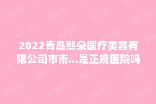 2024青岛熙朵医疗美容有限公司市南...是正规医院吗_怎么样呢_是公立医院吗