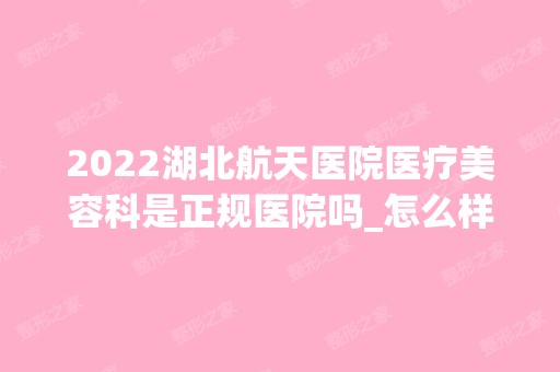 2024湖北航天医院医疗美容科是正规医院吗_怎么样呢_是公立医院吗