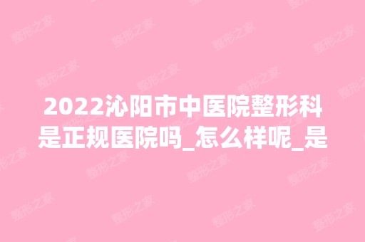 2024沁阳市中医院整形科是正规医院吗_怎么样呢_是公立医院吗