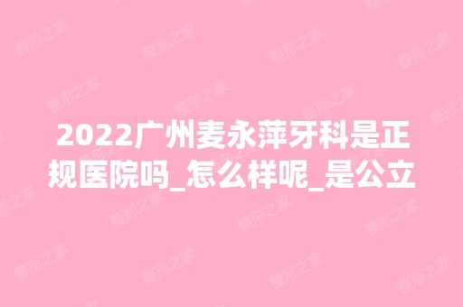 2024广州麦永萍牙科是正规医院吗_怎么样呢_是公立医院吗