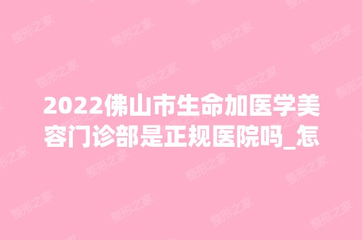 2024佛山市生命加医学美容门诊部是正规医院吗_怎么样呢_是公立医院吗