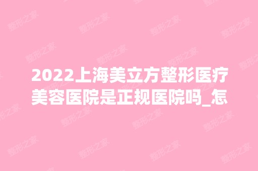 2024上海美立方整形医疗美容医院是正规医院吗_怎么样呢_是公立医院吗