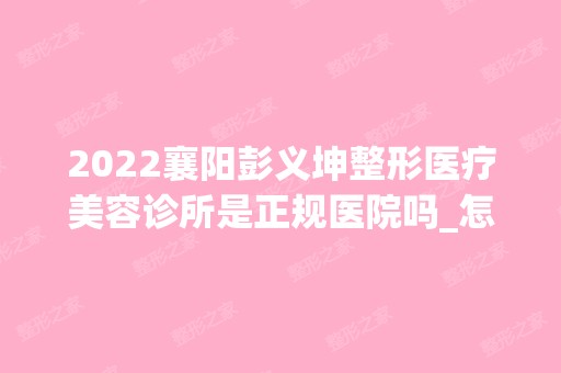 2024襄阳彭义坤整形医疗美容诊所是正规医院吗_怎么样呢_是公立医院吗