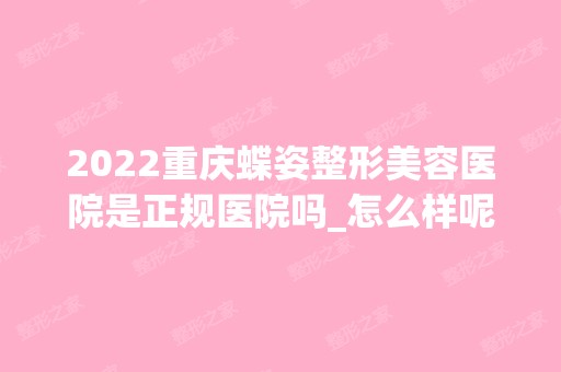 2024重庆蝶姿整形美容医院是正规医院吗_怎么样呢_是公立医院吗