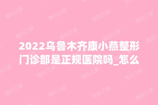 2024乌鲁木齐康小燕整形门诊部是正规医院吗_怎么样呢_是公立医院吗