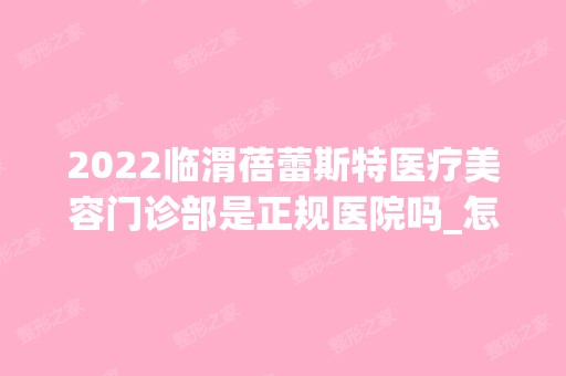 2024临渭蓓蕾斯特医疗美容门诊部是正规医院吗_怎么样呢_是公立医院吗