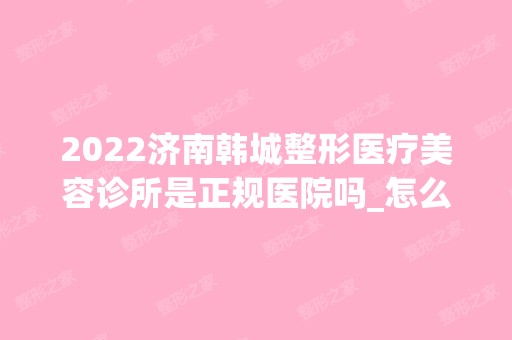 2024济南韩城整形医疗美容诊所是正规医院吗_怎么样呢_是公立医院吗