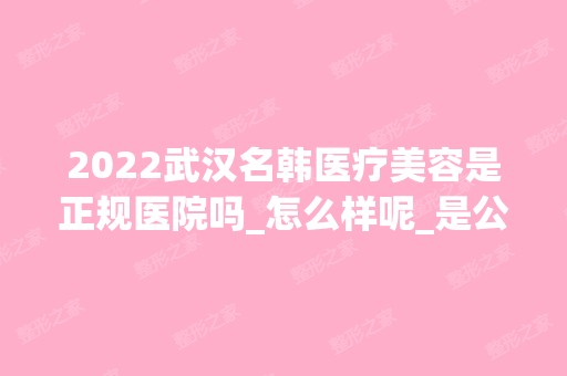 2024武汉名韩医疗美容是正规医院吗_怎么样呢_是公立医院吗