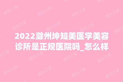 2024滁州坤知美医学美容诊所是正规医院吗_怎么样呢_是公立医院吗