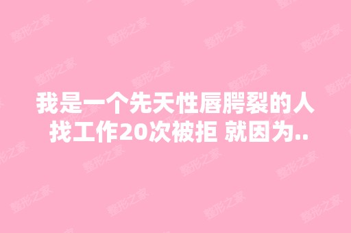 我是一个先天性唇腭裂的人 找工作20次被拒 就因为...