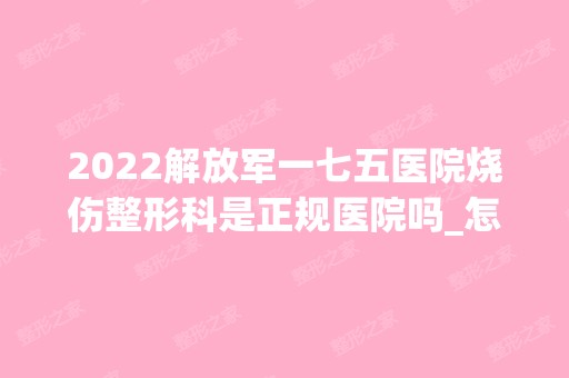 2024解放军一七五医院烧伤整形科是正规医院吗_怎么样呢_是公立医院吗