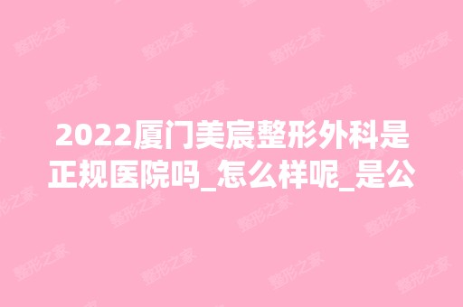 2024厦门美宸整形外科是正规医院吗_怎么样呢_是公立医院吗