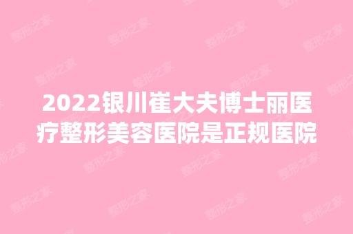 2024银川崔大夫博士丽医疗整形美容医院是正规医院吗_怎么样呢_是公立医院吗