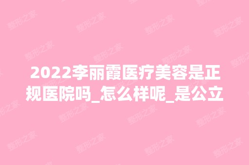 2024李丽霞医疗美容是正规医院吗_怎么样呢_是公立医院吗