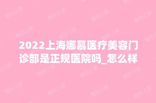 2024上海娜慕医疗美容门诊部是正规医院吗_怎么样呢_是公立医院吗