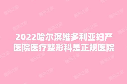 2024哈尔滨维多利亚妇产医院医疗整形科是正规医院吗_怎么样呢_是公立医院吗