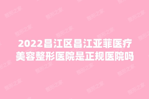 2024昌江区昌江亚菲医疗美容整形医院是正规医院吗_怎么样呢_是公立医院吗