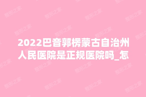 2024巴音郭楞蒙古自治州人民医院是正规医院吗_怎么样呢_是公立医院吗