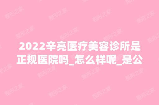 2024辛亮医疗美容诊所是正规医院吗_怎么样呢_是公立医院吗