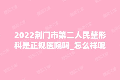 2024荆门市第二人民整形科是正规医院吗_怎么样呢_是公立医院吗