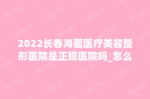 2024长春海茵医疗美容整形医院是正规医院吗_怎么样呢_是公立医院吗