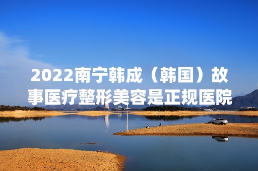 2024南宁韩成（韩国）故事医疗整形美容是正规医院吗_怎么样呢_是公立医院吗