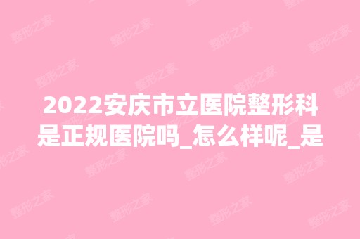 2024安庆市立医院整形科是正规医院吗_怎么样呢_是公立医院吗