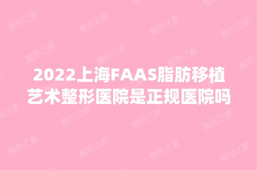 2024上海FAAS脂肪移植艺术整形医院是正规医院吗_怎么样呢_是公立医院吗