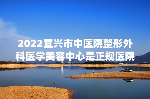 2024宜兴市中医院整形外科医学美容中心是正规医院吗_怎么样呢_是公立医院吗