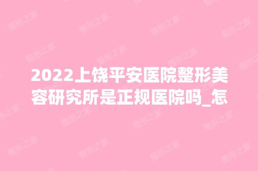 2024上饶平安医院整形美容研究所是正规医院吗_怎么样呢_是公立医院吗