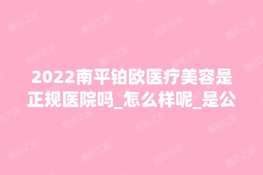 2024南平铂欧医疗美容是正规医院吗_怎么样呢_是公立医院吗