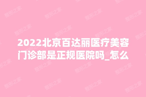 2024北京百达丽医疗美容门诊部是正规医院吗_怎么样呢_是公立医院吗